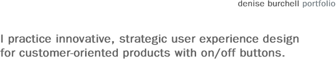 denise burchell : I practice innovative, strategic user experience design for consumer-oriented products with on/off buttons. 